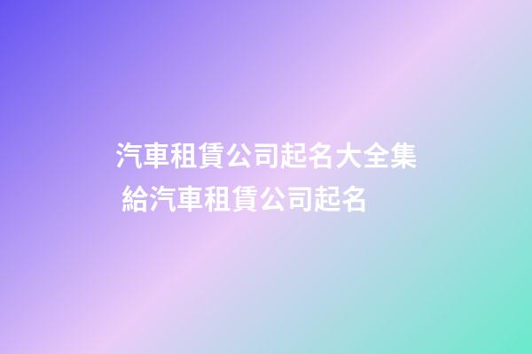 汽車租賃公司起名大全集 給汽車租賃公司起名-第1張-公司起名-玄機派